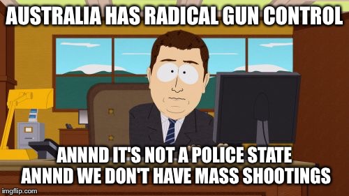 Aaaaand Its Gone | AUSTRALIA HAS RADICAL GUN CONTROL; ANNND IT'S NOT A POLICE STATE 
ANNND WE DON'T HAVE MASS SHOOTINGS | image tagged in memes,aaaaand its gone | made w/ Imgflip meme maker