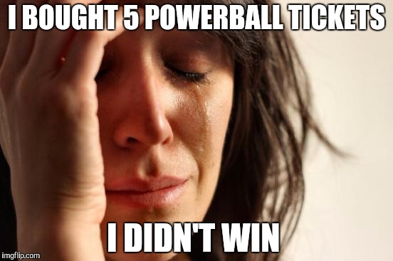 First World Problems | I BOUGHT 5 POWERBALL TICKETS; I DIDN'T WIN | image tagged in memes,first world problems | made w/ Imgflip meme maker