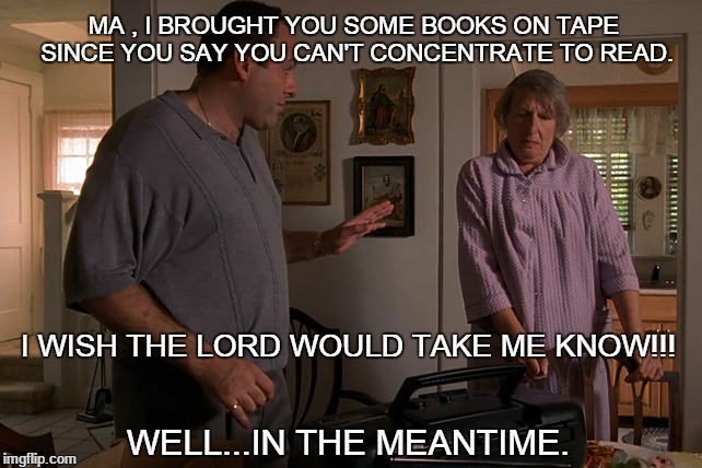 MA , I BROUGHT YOU SOME BOOKS ON TAPE SINCE YOU SAY YOU CAN'T CONCENTRATE TO READ. I WISH THE LORD WOULD TAKE ME KNOW!!! WELL...IN THE MEANTIME. | made w/ Imgflip meme maker