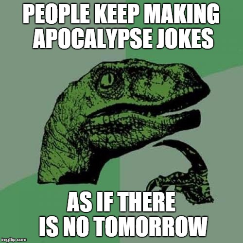 Philosoraptor | PEOPLE KEEP MAKING APOCALYPSE JOKES; AS IF THERE IS NO TOMORROW | image tagged in memes,philosoraptor | made w/ Imgflip meme maker