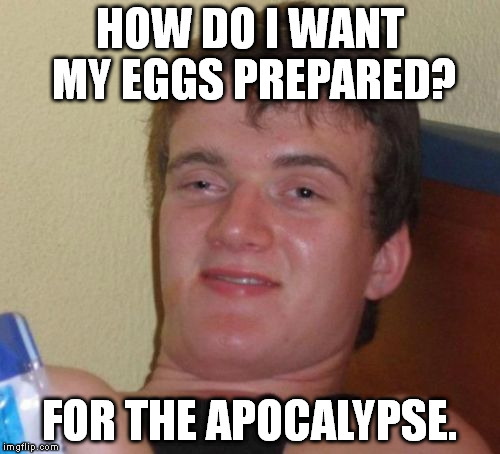 It's no good surviving Armageddon if you're left without food. | HOW DO I WANT MY EGGS PREPARED? FOR THE APOCALYPSE. | image tagged in memes,10 guy | made w/ Imgflip meme maker