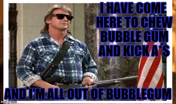 I HAVE COME HERE TO CHEW BUBBLE GUM AND KICK A*$ AND I'M ALL OUT OF BUBBLEGUM | made w/ Imgflip meme maker