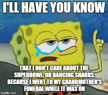 :( | I'LL HAVE YOU KNOW; THAT I DON'T CARE ABOUT THE SUPERBOWL, OR DANCING SHARKS. BECAUSE I WENT TO MY GRANDMOTHER'S FUNERAL WHILE IT WAS ON | image tagged in i'll have you know spongebob,funeral,superbowl | made w/ Imgflip meme maker