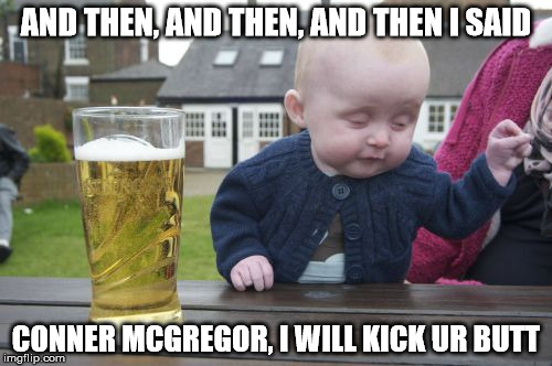 Drunk Baby Meme |  AND THEN, AND THEN, AND THEN I SAID; CONNER MCGREGOR, I WILL KICK UR BUTT | image tagged in memes,drunk baby | made w/ Imgflip meme maker