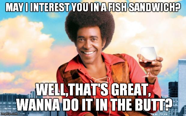 the ladies man | MAY I INTEREST YOU IN A FISH SANDWICH? WELL,THAT'S GREAT, WANNA DO IT IN THE BUTT? | image tagged in the ladies man | made w/ Imgflip meme maker