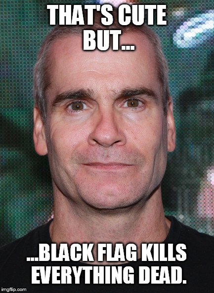 THAT'S CUTE BUT... ...BLACK FLAG KILLS EVERYTHING DEAD. | made w/ Imgflip meme maker