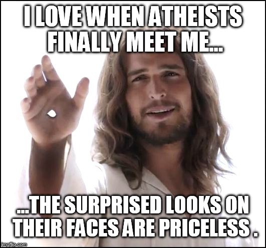 I LOVE WHEN ATHEISTS FINALLY MEET ME... ...THE SURPRISED LOOKS ON THEIR FACES ARE PRICELESS . | made w/ Imgflip meme maker