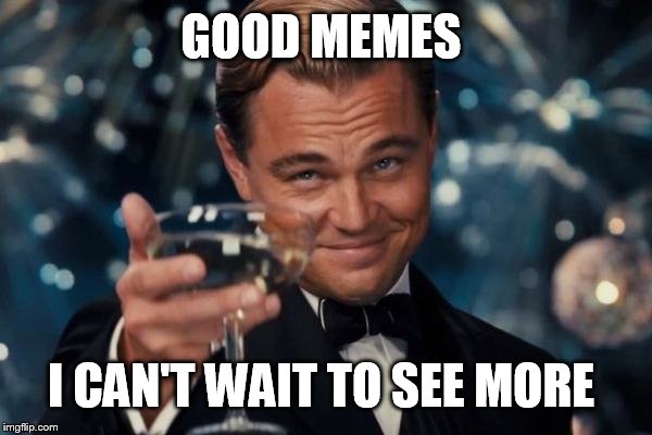 Leonardo Dicaprio Cheers Meme | GOOD MEMES I CAN'T WAIT TO SEE MORE | image tagged in memes,leonardo dicaprio cheers | made w/ Imgflip meme maker