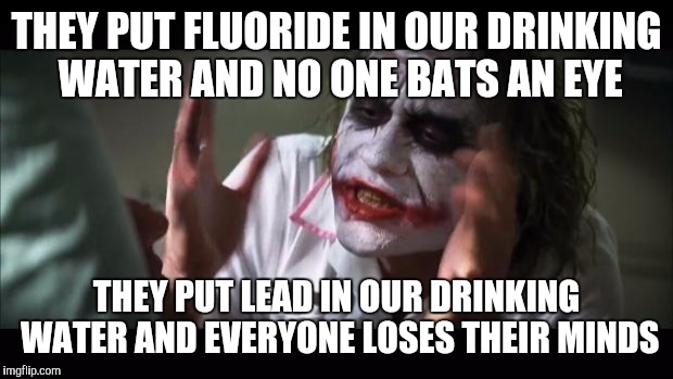 And everybody loses their minds Meme | THEY PUT FLUORIDE IN OUR DRINKING WATER AND NO ONE BATS AN EYE; THEY PUT LEAD IN OUR DRINKING WATER AND EVERYONE LOSES THEIR MINDS | image tagged in memes,and everybody loses their minds | made w/ Imgflip meme maker