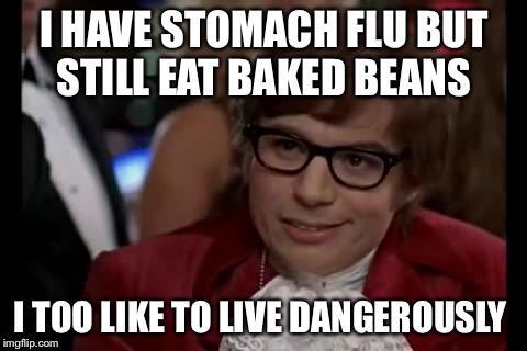 Austin Powers | I HAVE STOMACH FLU BUT STILL EAT BAKED BEANS; I TOO LIKE TO LIVE DANGEROUSLY | image tagged in austin powers | made w/ Imgflip meme maker