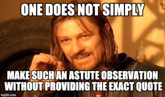 One Does Not Simply Meme | ONE DOES NOT SIMPLY MAKE SUCH AN ASTUTE OBSERVATION WITHOUT PROVIDING THE EXACT QUOTE | image tagged in memes,one does not simply | made w/ Imgflip meme maker