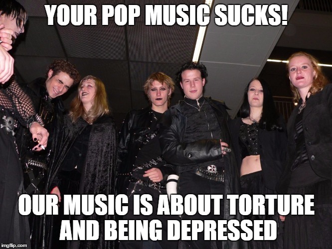 Cos metal is better than pop | YOUR POP MUSIC SUCKS! OUR MUSIC IS ABOUT TORTURE AND BEING DEPRESSED | image tagged in goth people,memes,goth meme,funny | made w/ Imgflip meme maker