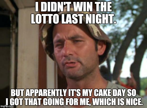 So I Got That Goin For Me Which Is Nice Meme | I DIDN'T WIN THE LOTTO LAST NIGHT. BUT APPARENTLY IT'S MY CAKE DAY SO I GOT THAT GOING FOR ME, WHICH IS NICE. | image tagged in memes,so i got that goin for me which is nice,AdviceAnimals | made w/ Imgflip meme maker