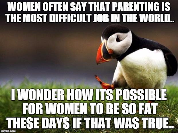 Unpopular Opinion Puffin Meme | WOMEN OFTEN SAY THAT PARENTING IS THE MOST DIFFICULT JOB IN THE WORLD.. I WONDER HOW ITS POSSIBLE FOR WOMEN TO BE SO FAT THESE DAYS IF THAT WAS TRUE.. | image tagged in memes,unpopular opinion puffin | made w/ Imgflip meme maker