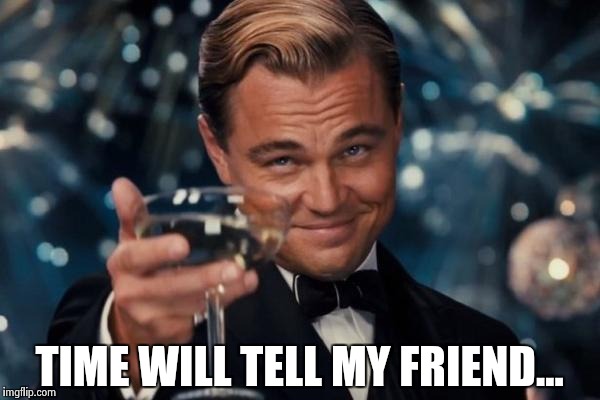 Leonardo Dicaprio Cheers Meme | TIME WILL TELL MY FRIEND... | image tagged in memes,leonardo dicaprio cheers | made w/ Imgflip meme maker