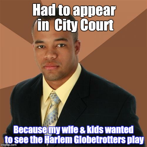 Successful Black Man | Had to appear in  City Court; Because my wife & kids wanted to see the Harlem Globetrotters play | image tagged in memes,successful black man | made w/ Imgflip meme maker
