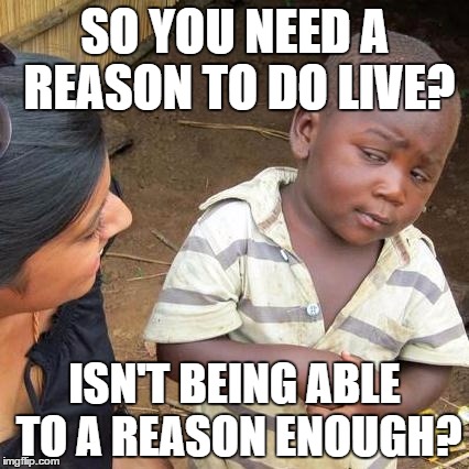 Third World Skeptical Kid | SO YOU NEED A REASON TO DO LIVE? ISN'T BEING ABLE TO A REASON ENOUGH? | image tagged in memes,third world skeptical kid | made w/ Imgflip meme maker