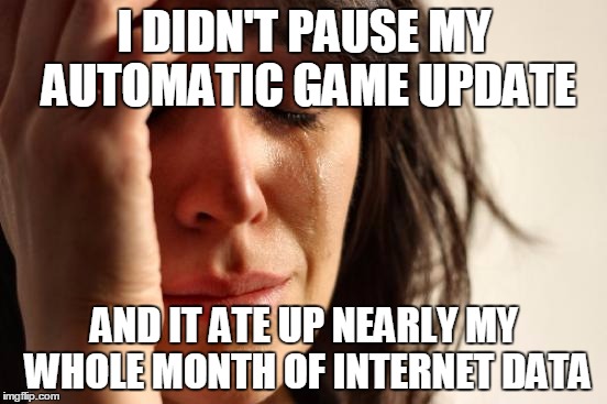 First World Problems | I DIDN'T PAUSE MY AUTOMATIC GAME UPDATE; AND IT ATE UP NEARLY MY WHOLE MONTH OF INTERNET DATA | image tagged in memes,first world problems | made w/ Imgflip meme maker