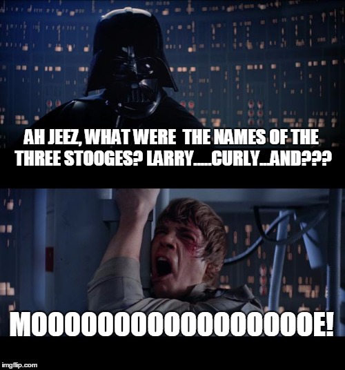 Star Wars No | AH JEEZ, WHAT WERE  THE NAMES OF THE THREE STOOGES? LARRY.....CURLY...AND??? MOOOOOOOOOOOOOOOOOE! | image tagged in memes,star wars no | made w/ Imgflip meme maker