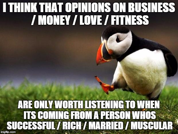 Unpopular Opinion Puffin | I THINK THAT OPINIONS ON BUSINESS / MONEY / LOVE / FITNESS; ARE ONLY WORTH LISTENING TO WHEN ITS COMING FROM A PERSON WHOS SUCCESSFUL / RICH / MARRIED / MUSCULAR | image tagged in memes,unpopular opinion puffin | made w/ Imgflip meme maker