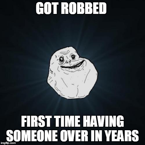 Forever Alone | GOT ROBBED; FIRST TIME HAVING SOMEONE OVER IN YEARS | image tagged in memes,forever alone | made w/ Imgflip meme maker