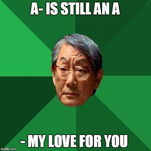 High Expectations Asian Father Meme | A- IS STILL AN A; - MY LOVE FOR YOU | image tagged in memes,high expectations asian father | made w/ Imgflip meme maker