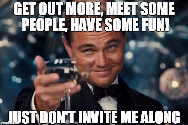 DiMotivational DiCaprio | GET OUT MORE, MEET SOME PEOPLE, HAVE SOME FUN! JUST DON'T INVITE ME ALONG | image tagged in memes,leonardo dicaprio cheers,people,fun,invites,demotivational | made w/ Imgflip meme maker
