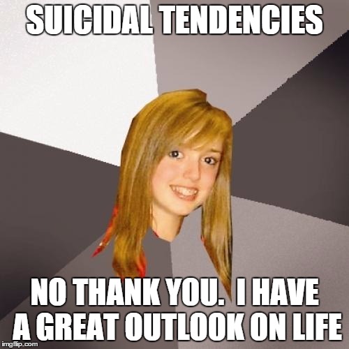 Musically Oblivious 8th Grader Meme | SUICIDAL TENDENCIES; NO THANK YOU.  I HAVE A GREAT OUTLOOK ON LIFE | image tagged in memes,musically oblivious 8th grader | made w/ Imgflip meme maker