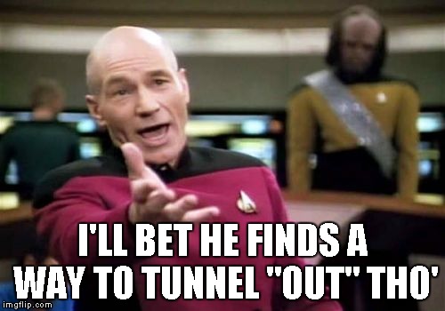 Picard Wtf Meme | I'LL BET HE FINDS A WAY TO TUNNEL "OUT" THO' | image tagged in memes,picard wtf | made w/ Imgflip meme maker