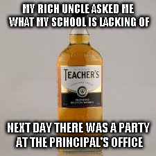 Teachers DAy | MY RICH UNCLE ASKED ME WHAT MY SCHOOL IS LACKING OF; NEXT DAY THERE WAS A PARTY AT THE PRINCIPAL'S OFFICE | image tagged in teachers day | made w/ Imgflip meme maker