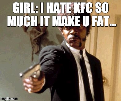 Say That Again I Dare You Meme | GIRL: I HATE KFC SO MUCH IT MAKE U FAT... | image tagged in memes,say that again i dare you | made w/ Imgflip meme maker