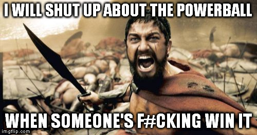 Sparta Leonidas Meme | I WILL SHUT UP ABOUT THE POWERBALL WHEN SOMEONE'S F#CKING WIN IT | image tagged in memes,sparta leonidas | made w/ Imgflip meme maker