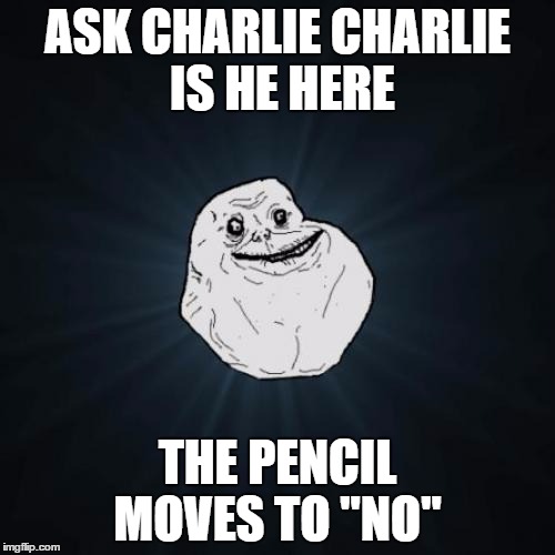 Forever Alone | ASK CHARLIE CHARLIE IS HE HERE; THE PENCIL MOVES TO "NO" | image tagged in memes,forever alone | made w/ Imgflip meme maker