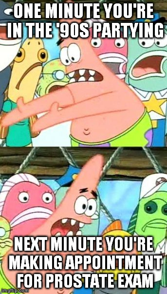 Put It Somewhere Else Patrick Meme | ONE MINUTE YOU'RE IN THE '90S PARTYING NEXT MINUTE YOU'RE MAKING APPOINTMENT FOR PROSTATE EXAM | image tagged in memes,put it somewhere else patrick | made w/ Imgflip meme maker