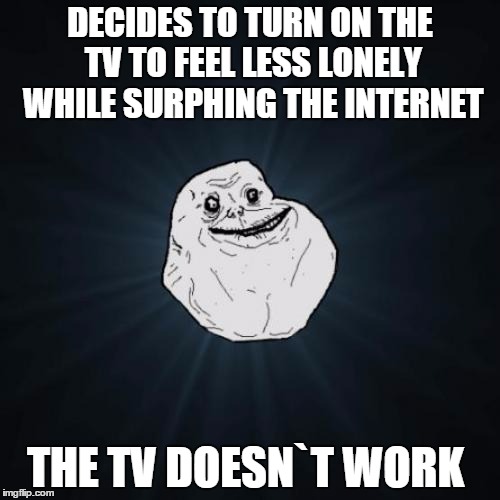 Forever Alone | DECIDES TO TURN ON THE TV TO FEEL LESS LONELY WHILE SURPHING THE INTERNET; THE TV DOESN`T WORK | image tagged in memes,forever alone | made w/ Imgflip meme maker