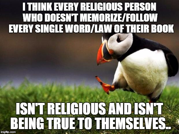 Unpopular Opinion Puffin | I THINK EVERY RELIGIOUS PERSON WHO DOESN'T MEMORIZE/FOLLOW  EVERY SINGLE WORD/LAW OF THEIR BOOK; ISN'T RELIGIOUS AND ISN'T BEING TRUE TO THEMSELVES.. | image tagged in memes,unpopular opinion puffin | made w/ Imgflip meme maker