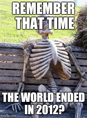 Waiting Skeleton | REMEMBER THAT TIME; THE WORLD ENDED IN 2012? | image tagged in memes,waiting skeleton | made w/ Imgflip meme maker