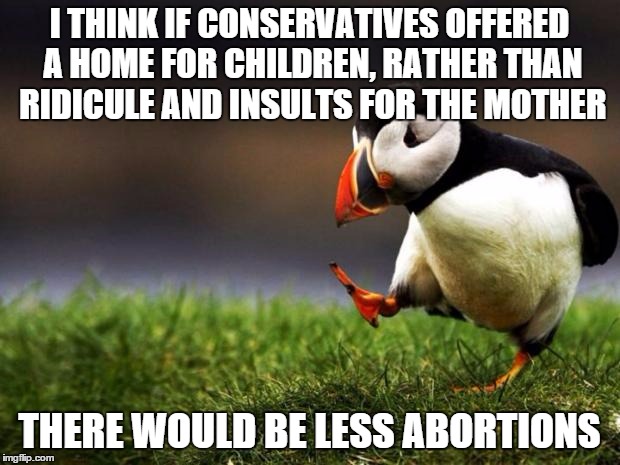 Unpopular Opinion Puffin | I THINK IF CONSERVATIVES OFFERED A HOME FOR CHILDREN, RATHER THAN RIDICULE AND INSULTS FOR THE MOTHER; THERE WOULD BE LESS ABORTIONS | image tagged in memes,unpopular opinion puffin | made w/ Imgflip meme maker