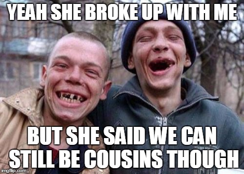 Ugly Twins Meme | YEAH SHE BROKE UP WITH ME; BUT SHE SAID WE CAN STILL BE COUSINS THOUGH | image tagged in memes,ugly twins | made w/ Imgflip meme maker