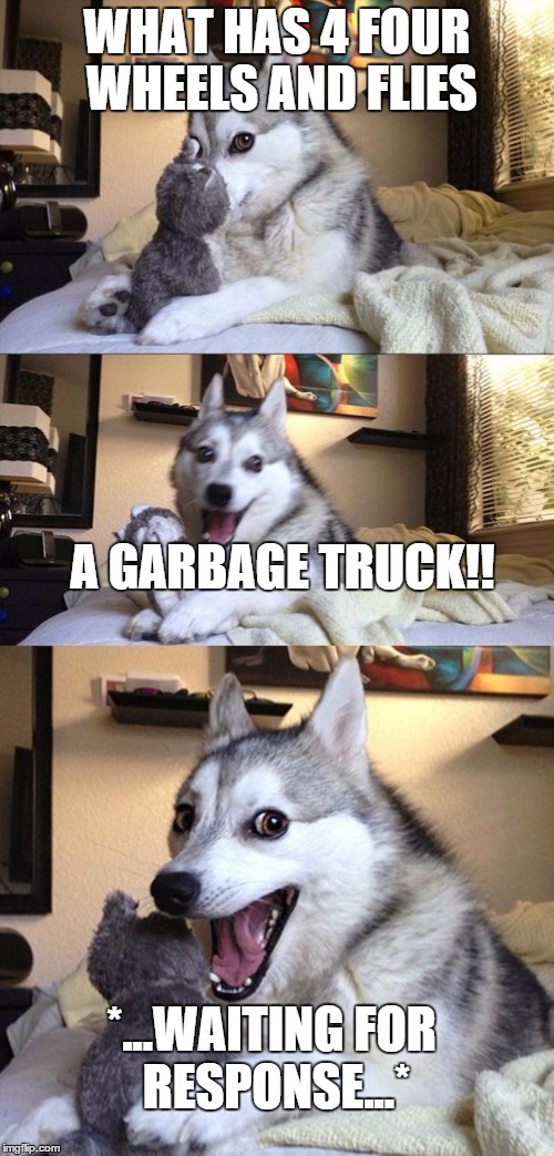 Bad Joke Dog | WHAT HAS 4 FOUR WHEELS AND FLIES; A GARBAGE TRUCK!! *...WAITING FOR RESPONSE...* | image tagged in bad joke dog | made w/ Imgflip meme maker
