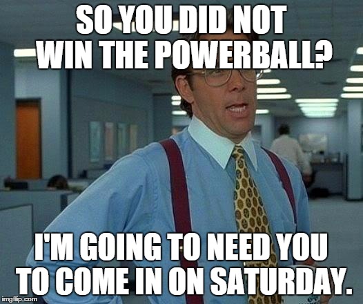 That Would Be Great | SO YOU DID NOT WIN THE POWERBALL? I'M GOING TO NEED YOU TO COME IN ON SATURDAY. | image tagged in memes,that would be great,powerball | made w/ Imgflip meme maker