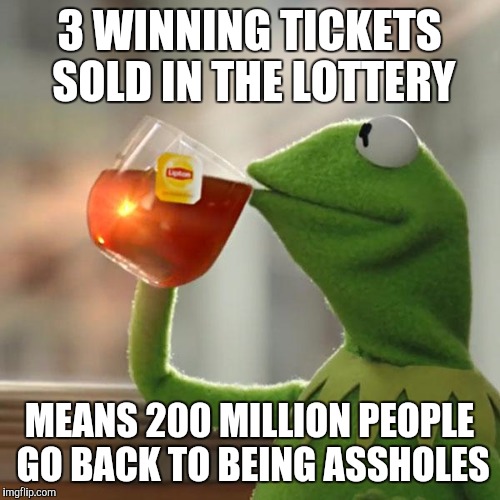Fake nice doesn't help you win the lotto. Karma knows you are an asshole | 3 WINNING TICKETS SOLD IN THE LOTTERY; MEANS 200 MILLION PEOPLE GO BACK TO BEING ASSHOLES | image tagged in memes,but thats none of my business,kermit the frog,lottery | made w/ Imgflip meme maker