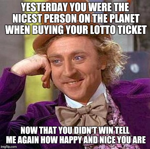 Creepy Condescending Wonka Meme | YESTERDAY YOU WERE THE NICEST PERSON ON THE PLANET WHEN BUYING YOUR LOTTO TICKET; NOW THAT YOU DIDN'T WIN TELL ME AGAIN HOW HAPPY AND NICE YOU ARE | image tagged in memes,creepy condescending wonka,lottery,mean | made w/ Imgflip meme maker