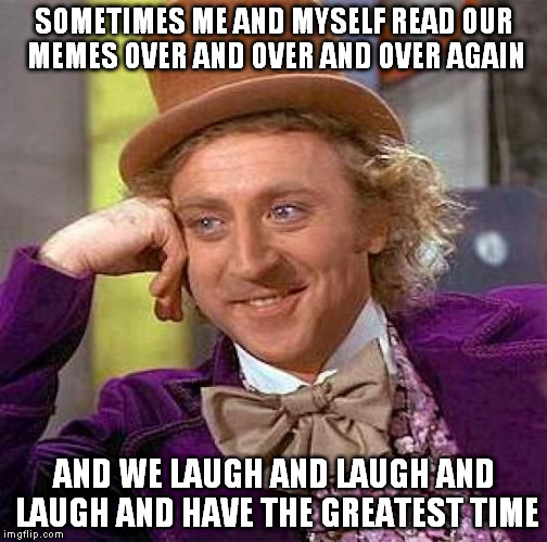 Me myself and my memes | SOMETIMES ME AND MYSELF READ OUR MEMES OVER AND OVER AND OVER AGAIN AND WE LAUGH AND LAUGH AND LAUGH AND HAVE THE GREATEST TIME | image tagged in memes,creepy condescending wonka | made w/ Imgflip meme maker