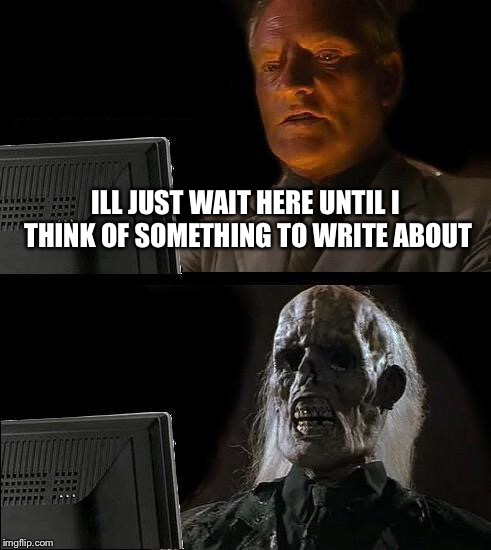 Writer's block | ILL JUST WAIT HERE UNTIL I THINK OF SOMETHING TO WRITE ABOUT | image tagged in memes,ill just wait here | made w/ Imgflip meme maker