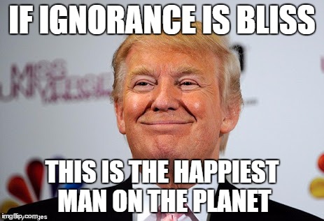 Donald trump approves | IF IGNORANCE IS BLISS; THIS IS THE HAPPIEST MAN ON THE PLANET | image tagged in donald trump approves | made w/ Imgflip meme maker