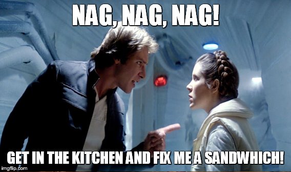 NAG, NAG, NAG! GET IN THE KITCHEN AND FIX ME A SANDWHICH! | made w/ Imgflip meme maker