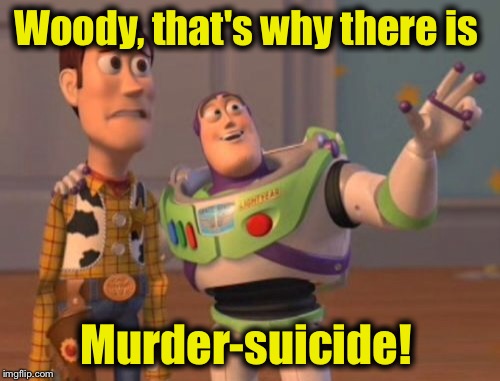 X, X Everywhere Meme | Woody, that's why there is Murder-suicide! | image tagged in memes,x x everywhere | made w/ Imgflip meme maker