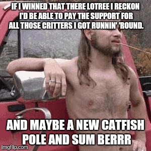almost redneck | IF I WINNED THAT THERE LOTREE I RECKON I'D BE ABLE TO PAY THE SUPPORT FOR ALL THOSE CRITTERS I GOT RUNNIN' 'ROUND. AND MAYBE A NEW CATFISH POLE AND SUM BERRR | image tagged in almost redneck | made w/ Imgflip meme maker