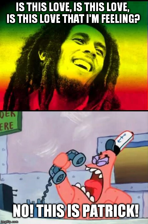  Sometimes I ask myself "Will I ever feel real love?" Then things like this happen. | IS THIS LOVE, IS THIS LOVE, IS THIS LOVE THAT I'M FEELING? NO! THIS IS PATRICK! | image tagged in memes,no this is patrick,bob marley | made w/ Imgflip meme maker